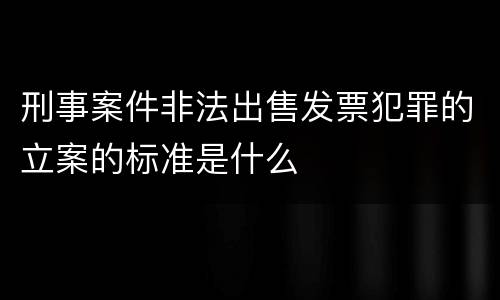 刑事案件非法出售发票犯罪的立案的标准是什么