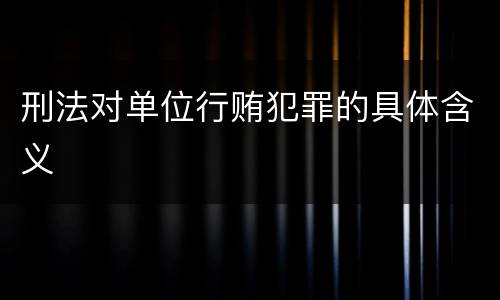 刑法对单位行贿犯罪的具体含义