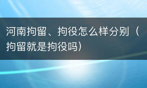 河南拘留、拘役怎么样分别（拘留就是拘役吗）