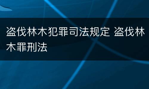 盗伐林木犯罪司法规定 盗伐林木罪刑法