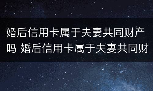 婚后信用卡属于夫妻共同财产吗 婚后信用卡属于夫妻共同财产吗