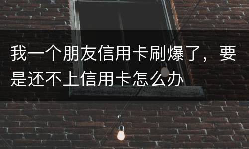 我一个朋友信用卡刷爆了，要是还不上信用卡怎么办