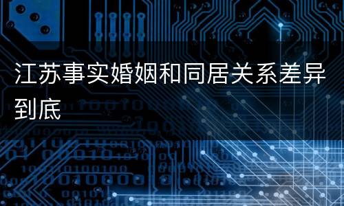 江苏事实婚姻和同居关系差异到底