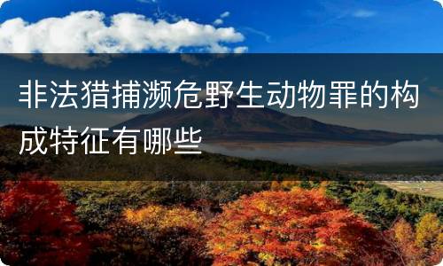 非法猎捕濒危野生动物罪的构成特征有哪些