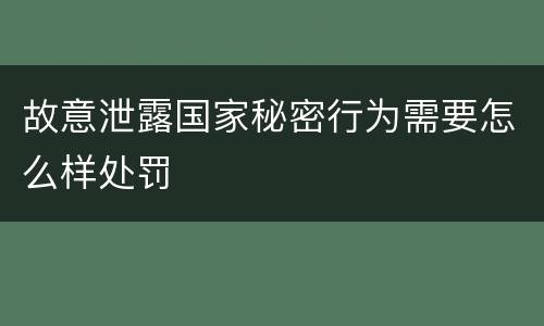 故意泄露国家秘密行为需要怎么样处罚