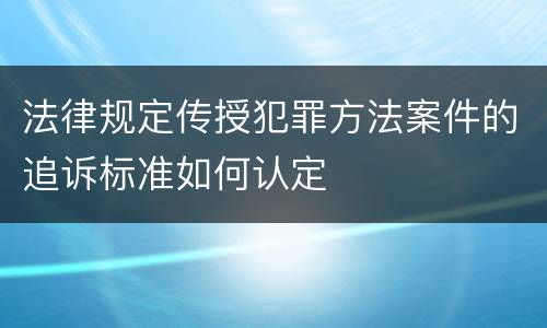 法律规定传授犯罪方法案件的追诉标准如何认定
