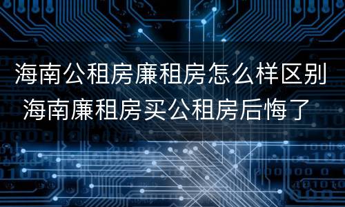 海南公租房廉租房怎么样区别 海南廉租房买公租房后悔了