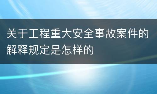 关于工程重大安全事故案件的解释规定是怎样的