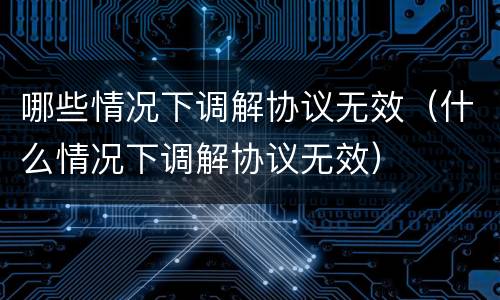 哪些情况下调解协议无效（什么情况下调解协议无效）