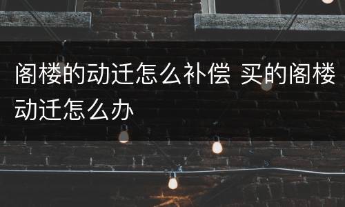 阁楼的动迁怎么补偿 买的阁楼动迁怎么办