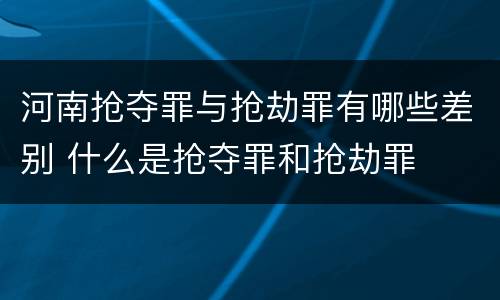 河南抢夺罪与抢劫罪有哪些差别 什么是抢夺罪和抢劫罪