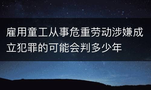 雇用童工从事危重劳动涉嫌成立犯罪的可能会判多少年