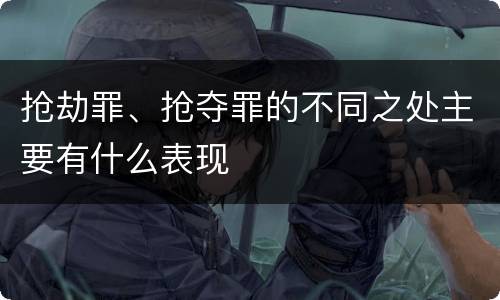 抢劫罪、抢夺罪的不同之处主要有什么表现