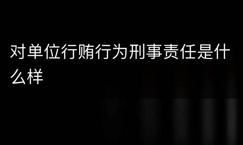 对单位行贿行为刑事责任是什么样