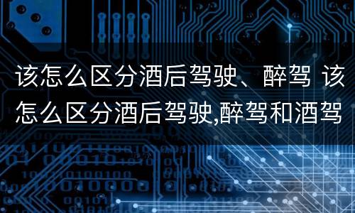 该怎么区分酒后驾驶、醉驾 该怎么区分酒后驾驶,醉驾和酒驾