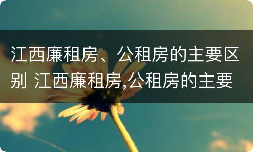 江西廉租房、公租房的主要区别 江西廉租房,公租房的主要区别是