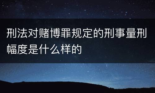 刑法对赌博罪规定的刑事量刑幅度是什么样的