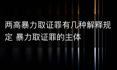 两高暴力取证罪有几种解释规定 暴力取证罪的主体