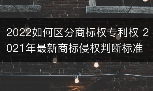 2022如何区分商标权专利权 2021年最新商标侵权判断标准