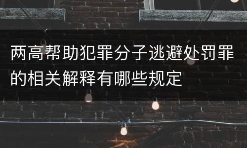 两高帮助犯罪分子逃避处罚罪的相关解释有哪些规定