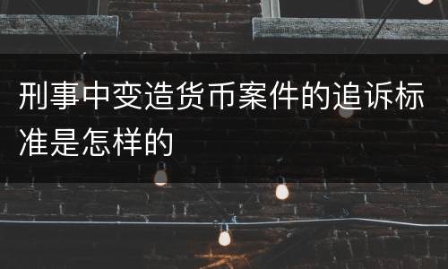 刑事中变造货币案件的追诉标准是怎样的