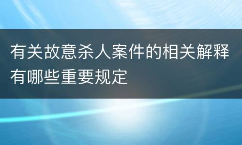 有关故意杀人案件的相关解释有哪些重要规定
