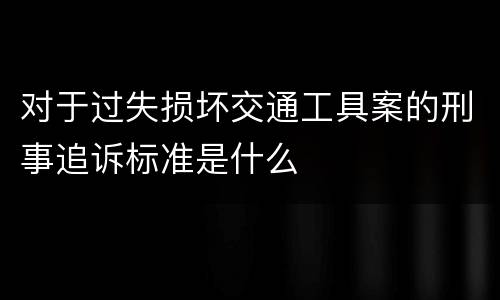 对于过失损坏交通工具案的刑事追诉标准是什么