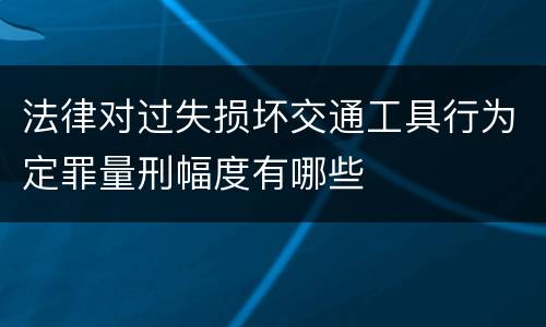 法律对过失损坏交通工具行为定罪量刑幅度有哪些