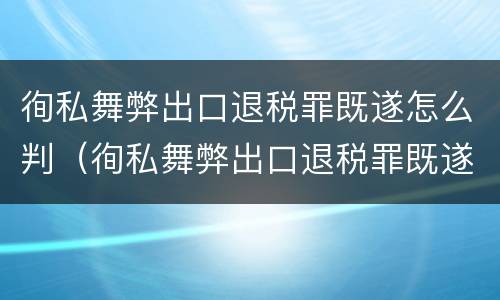徇私舞弊出口退税罪既遂怎么判（徇私舞弊出口退税罪既遂怎么判定）