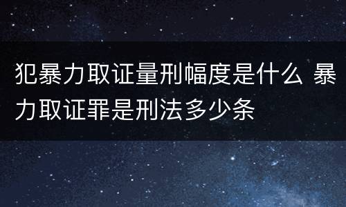 犯暴力取证量刑幅度是什么 暴力取证罪是刑法多少条