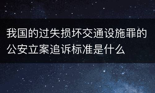 我国的过失损坏交通设施罪的公安立案追诉标准是什么