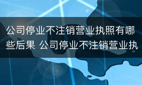 公司停业不注销营业执照有哪些后果 公司停业不注销营业执照有哪些后果和影响