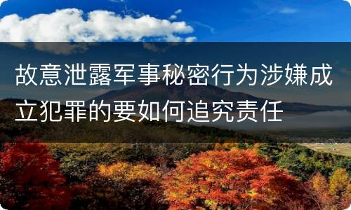故意泄露军事秘密行为涉嫌成立犯罪的要如何追究责任