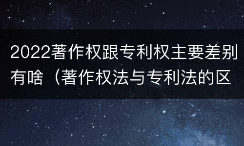 2022著作权跟专利权主要差别有啥（著作权法与专利法的区别）