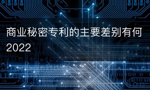 商业秘密专利的主要差别有何2022