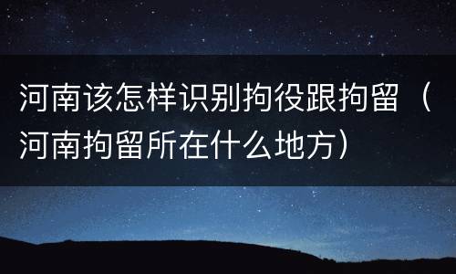 河南该怎样识别拘役跟拘留（河南拘留所在什么地方）