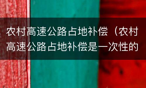 农村高速公路占地补偿（农村高速公路占地补偿是一次性的还是长期性的）