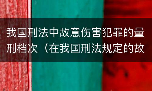 我国刑法中故意伤害犯罪的量刑档次（在我国刑法规定的故意伤害罪中,只有伤害结果达到）