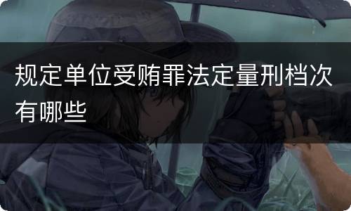 规定单位受贿罪法定量刑档次有哪些