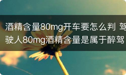 酒精含量80mg开车要怎么判 驾驶人80mg酒精含量是属于醉驾吗?