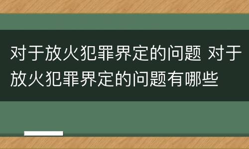 对于放火犯罪界定的问题 对于放火犯罪界定的问题有哪些