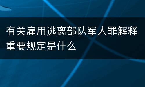 有关雇用逃离部队军人罪解释重要规定是什么