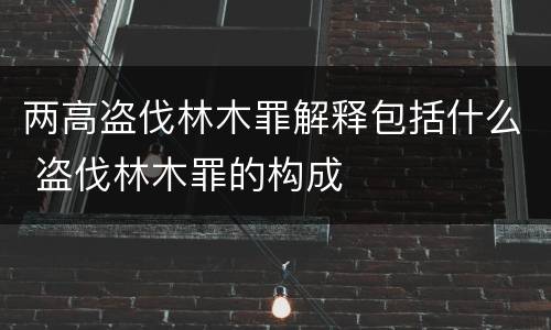 两高盗伐林木罪解释包括什么 盗伐林木罪的构成