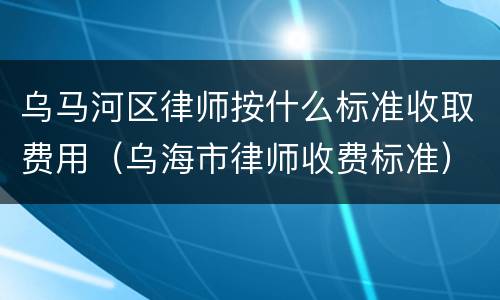 乌马河区律师按什么标准收取费用（乌海市律师收费标准）
