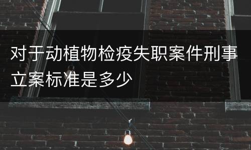 对于动植物检疫失职案件刑事立案标准是多少