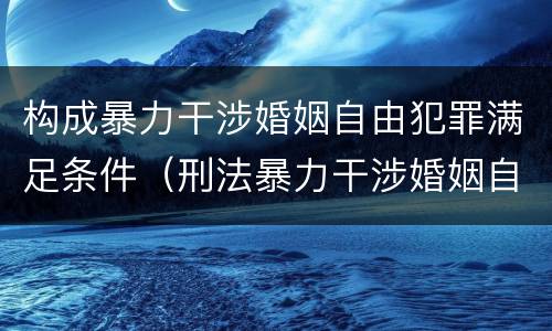 构成暴力干涉婚姻自由犯罪满足条件（刑法暴力干涉婚姻自由）