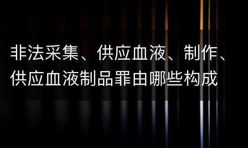 非法采集、供应血液、制作、供应血液制品罪由哪些构成