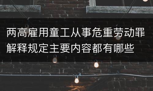 两高雇用童工从事危重劳动罪解释规定主要内容都有哪些