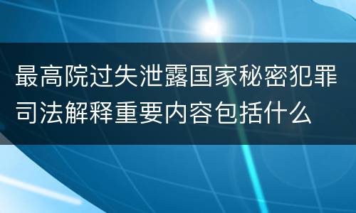 最高院过失泄露国家秘密犯罪司法解释重要内容包括什么