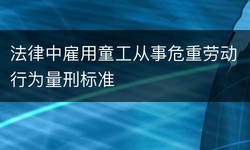 法律中雇用童工从事危重劳动行为量刑标准